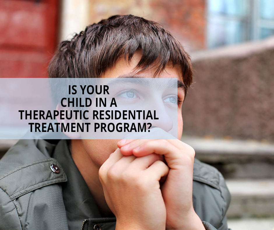 IS YOUR CHILD IN A THERAPEUTIC RESIDENTIAL TREATMENT PROGRAM?