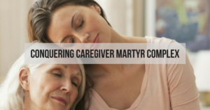 Conquering Caregiver Martyr Complex